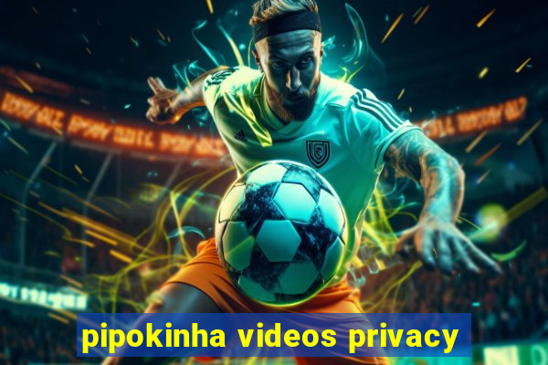 pipokinha videos privacy